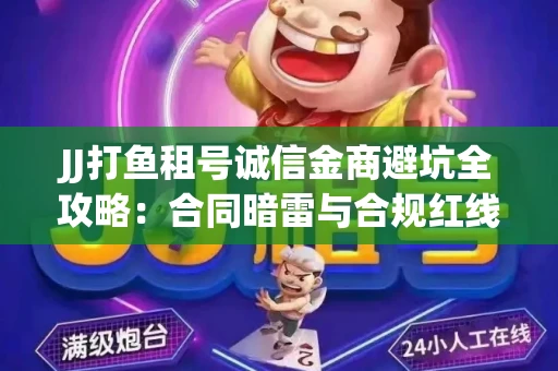 JJ打鱼租号诚信金商避坑全攻略：合同暗雷与合规红线一次说清