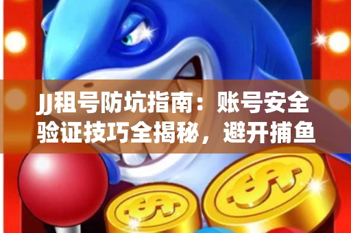 JJ租号防坑指南：账号安全验证技巧全揭秘，避开捕鱼陷阱！