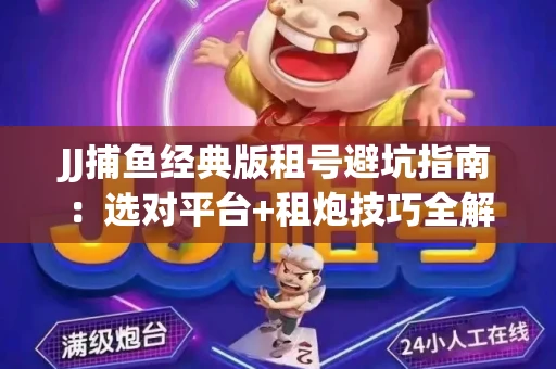 JJ捕鱼经典版租号避坑指南：选对平台+租炮技巧全解析