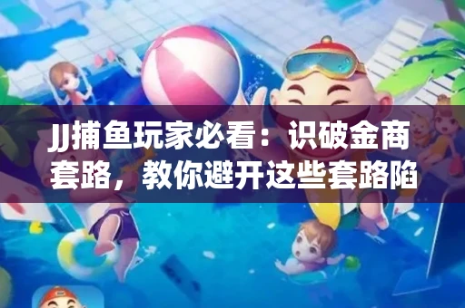JJ捕鱼玩家必看：识破金商套路，教你避开这些套路陷阱！