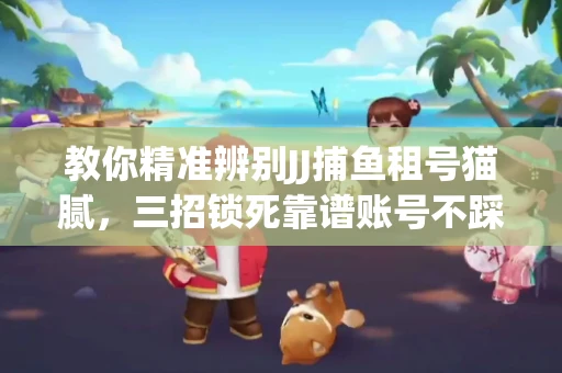 教你精准辨别JJ捕鱼租号猫腻，三招锁死靠谱账号不踩坑
