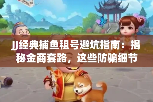 JJ经典捕鱼租号避坑指南：揭秘金商套路，这些防骗细节教你全身而退