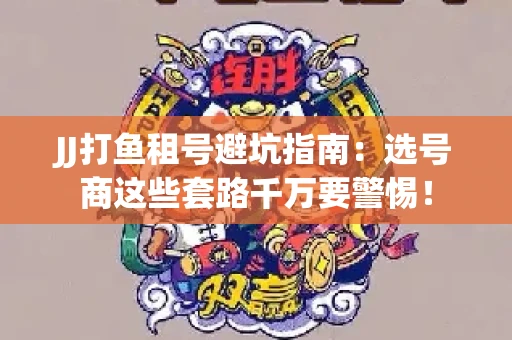 JJ打鱼租号避坑指南：选号商这些套路千万要警惕！