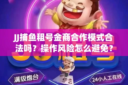 JJ捕鱼租号金商合作模式合法吗？操作风险怎么避免？高胜率攻略速看