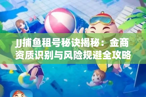 JJ捕鱼租号秘诀揭秘：金商资质识别与风险规避全攻略