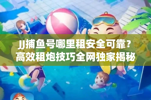JJ捕鱼号哪里租安全可靠？高效租炮技巧全网独家揭秘