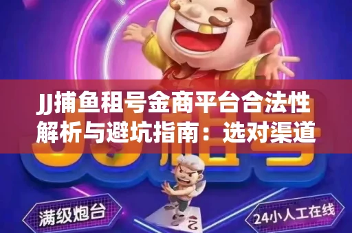 JJ捕鱼租号金商平台合法性解析与避坑指南：选对渠道才能安心赚钱