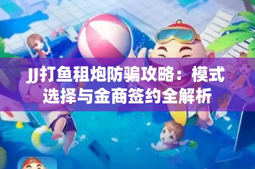 JJ打鱼租炮防骗攻略：模式选择与金商签约全解析