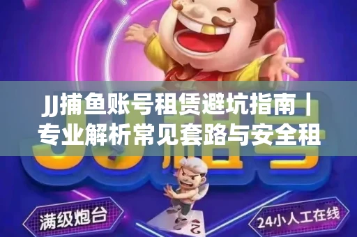 JJ捕鱼账号租赁避坑指南｜专业解析常见套路与安全租号法则