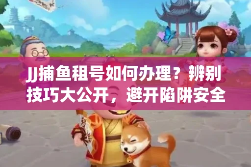 JJ捕鱼租号如何办理？辨别技巧大公开，避开陷阱安全玩