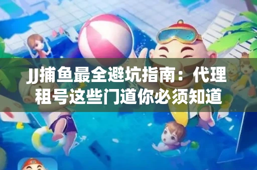 JJ捕鱼最全避坑指南：代理租号这些门道你必须知道