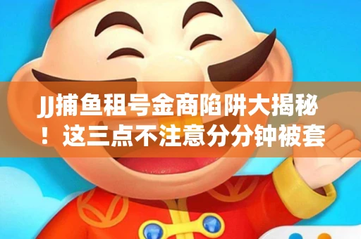 JJ捕鱼租号金商陷阱大揭秘！这三点不注意分分钟被套牢