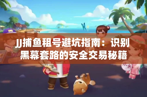 JJ捕鱼租号避坑指南：识别黑幕套路的安全交易秘籍