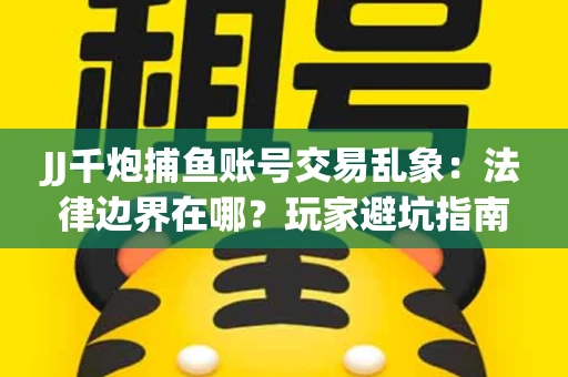 JJ千炮捕鱼账号交易乱象：法律边界在哪？玩家避坑指南
