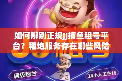 如何辨别正规JJ捕鱼租号平台？租炮服务存在哪些风险暗示及解决方案？