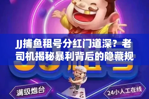 JJ捕鱼租号分红门道深？老司机揭秘暴利背后的隐藏规则