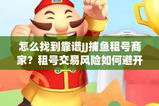 怎么找到靠谱JJ捕鱼租号商家？租号交易风险如何避开？选择技巧收好！