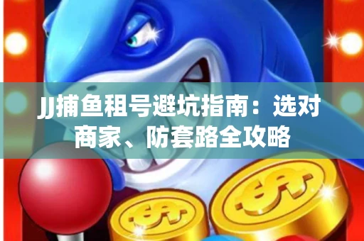 JJ捕鱼租号避坑指南：选对商家、防套路全攻略