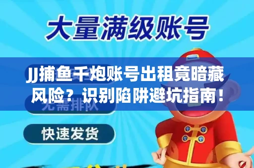 JJ捕鱼千炮账号出租竟暗藏风险？识别陷阱避坑指南！