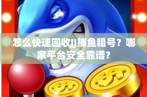 怎么快速回收JJ捕鱼租号？哪家平台安全靠谱？