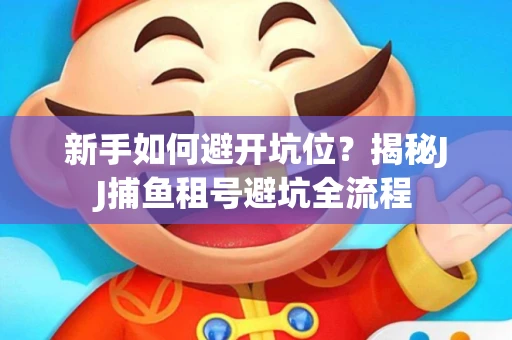 新手如何避开坑位？揭秘JJ捕鱼租号避坑全流程