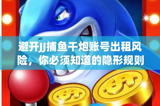 避开JJ捕鱼千炮账号出租风险，你必须知道的隐形规则！