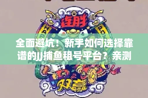 全面避坑！新手如何选择靠谱的JJ捕鱼租号平台？亲测租炮技巧大公开
