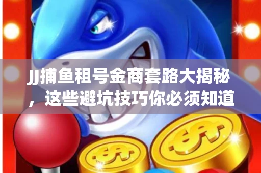 JJ捕鱼租号金商套路大揭秘，这些避坑技巧你必须知道！