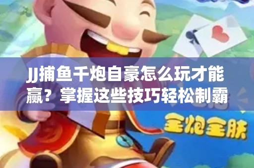 JJ捕鱼千炮自豪怎么玩才能赢？掌握这些技巧轻松制霸
