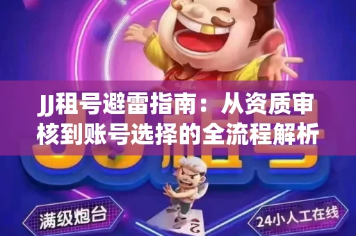 JJ租号避雷指南：从资质审核到账号选择的全流程解析！捕鱼经典账号有何独特差异？