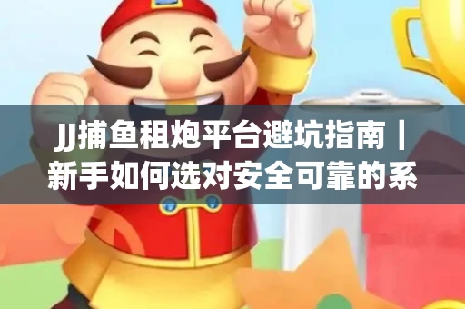JJ捕鱼租炮平台避坑指南｜新手如何选对安全可靠的系统？