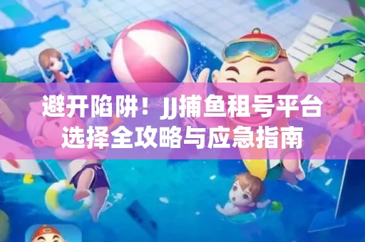 避开陷阱！JJ捕鱼租号平台选择全攻略与应急指南