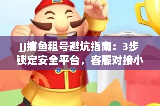 JJ捕鱼租号避坑指南：3步锁定安全平台，客服对接小技巧全公开