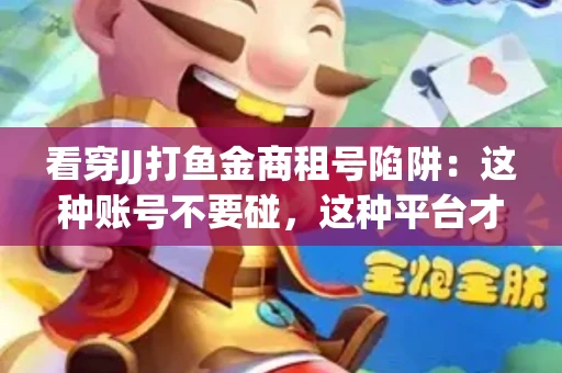看穿JJ打鱼金商租号陷阱：这种账号不要碰，这种平台才靠谱